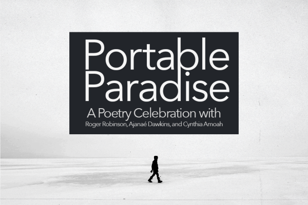 Portable Paradise A Poetry Celebration with Roger Robinson, Ajanaé Dawkins, and Cynthia Amoah